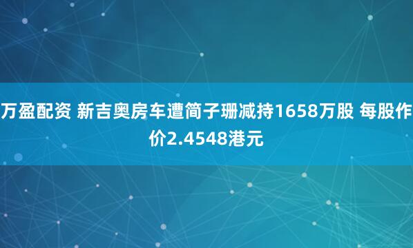 万盈配资 新吉奥房车遭简子珊减持1658万股 每股作价2.4548港元