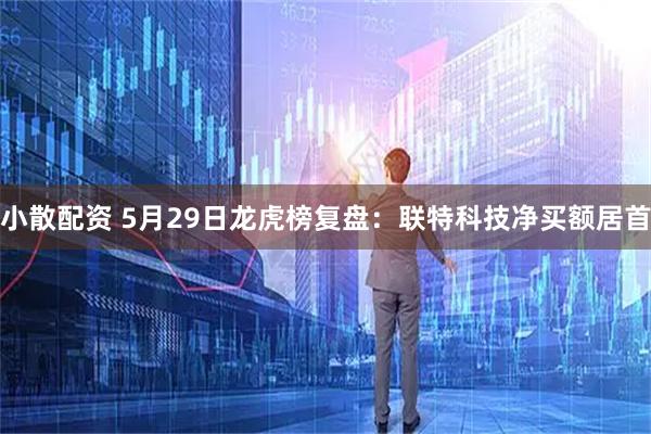 小散配资 5月29日龙虎榜复盘：联特科技净买额居首